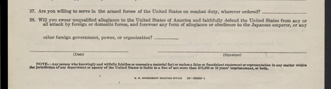 A paper with two questions: "27. Are you willing to serve in the armed forces of the United States on combat duty, wherever ordered? 28. Will you swear unqualified allegiance to the United States of America and forswear any form of allegiance to Japan?"