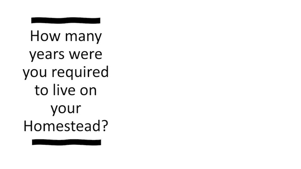 How many years were you required to live on your Homestead?